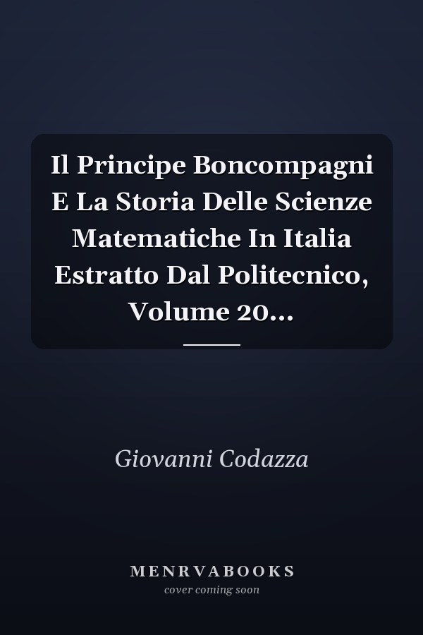 Il Principe Boncompagni E La Storia Delle Scienze Matematiche In Italia Estratto Dal Politecnico, Volume 20...
