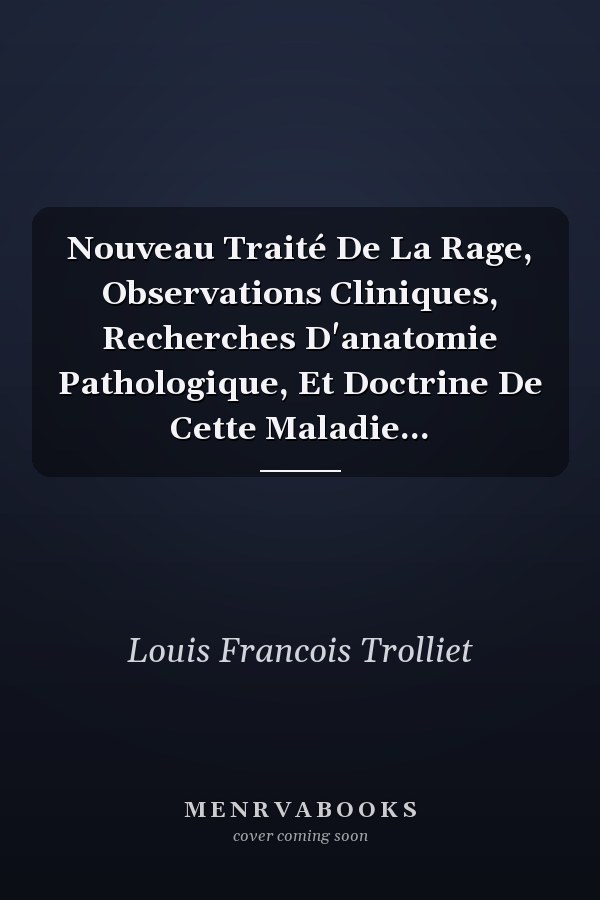 Nouveau Traité De La Rage, Observations Cliniques, Recherches D'anatomie Pathologique, Et Doctrine De Cette Maladie...