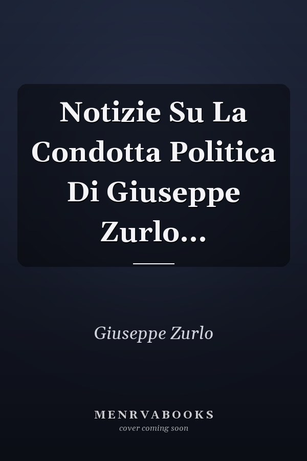 Notizie Su La Condotta Politica Di Giuseppe Zurlo...