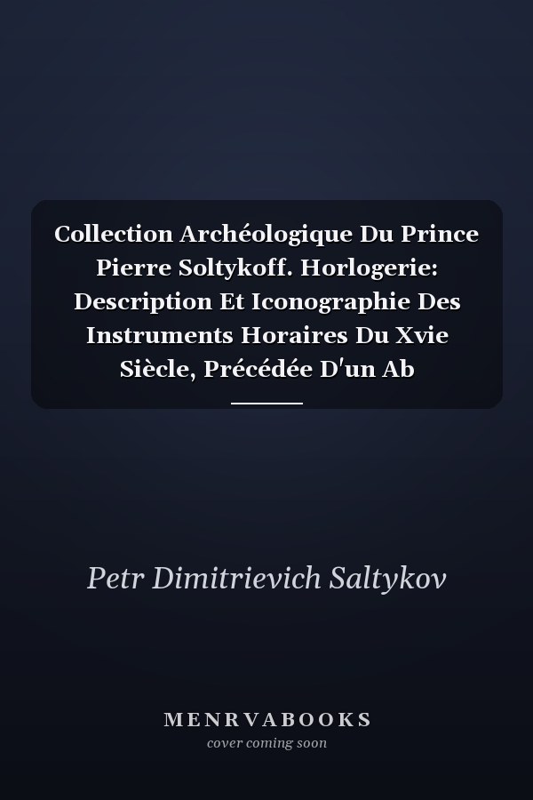 Collection Archéologique Du Prince Pierre Soltykoff. Horlogerie: Description Et Iconographie Des Instruments Horaires Du Xvie Siècle, Précédée D'un Ab