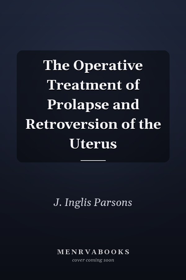 The Operative Treatment of Prolapse and Retroversion of the Uterus