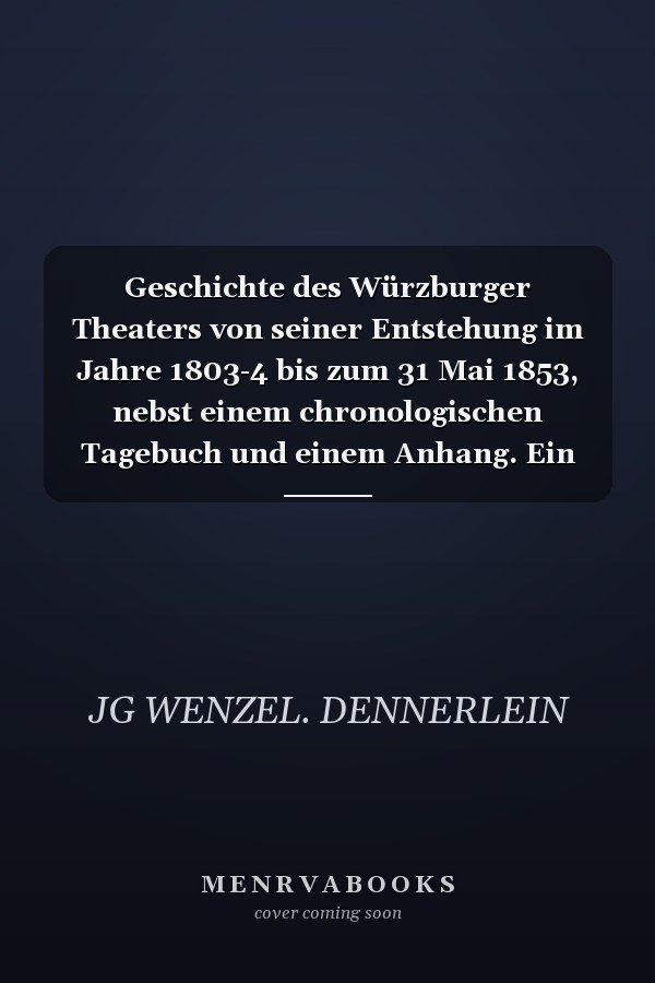 Geschichte des Würzburger Theaters von seiner Entstehung im Jahre 1803-4 bis zum 31 Mai 1853, nebst einem chronologischen Tagebuch und einem Anhang. Ein Beitrag zur Geschichte des deutschen Theaters