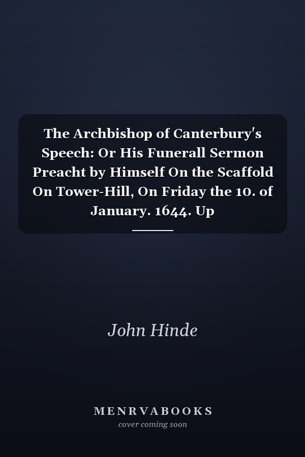 The Archbishop of Canterbury's Speech: Or His Funerall Sermon Preacht by Himself On the Scaffold On Tower-Hill, On Friday the 10. of January. 1644. Up
