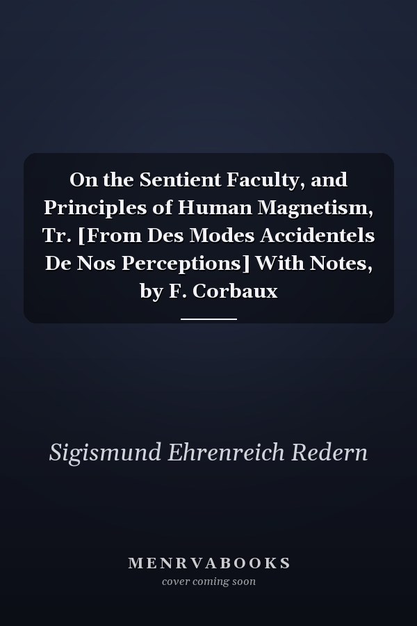 On the Sentient Faculty, and Principles of Human Magnetism, Tr. [From Des Modes Accidentels De Nos Perceptions] With Notes, by F. Corbaux