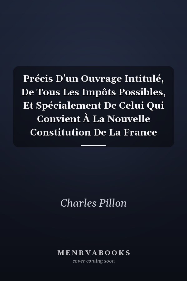 Précis D'un Ouvrage Intitulé, De Tous Les Impôts Possibles, Et Spécialement De Celui Qui Convient À La Nouvelle Constitution De La France