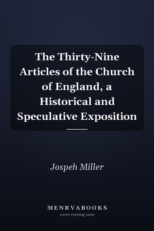 The Thirty-Nine Articles of the Church of England, a Historical and Speculative Exposition