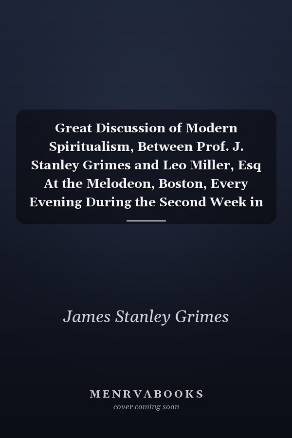 Great Discussion of Modern Spiritualism, Between Prof. J. Stanley Grimes and Leo Miller, Esq At the Melodeon, Boston, Every Evening During the Second Week in March, 1860