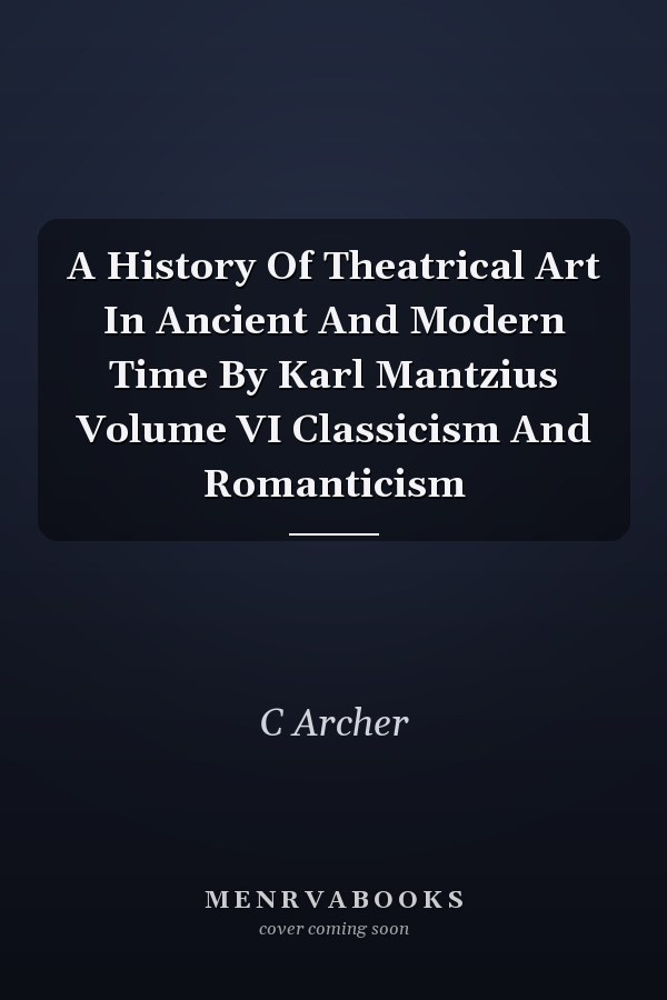 A History Of Theatrical Art In Ancient And Modern Time By Karl Mantzius Volume VI Classicism And Romanticism