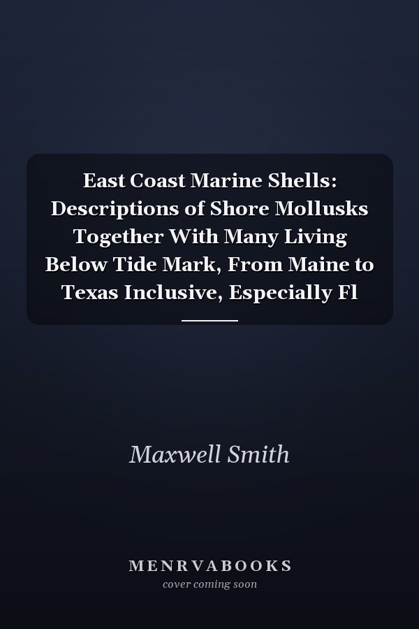 East Coast Marine Shells: Descriptions of Shore Mollusks Together With Many Living Below Tide Mark, From Maine to Texas Inclusive, Especially Fl