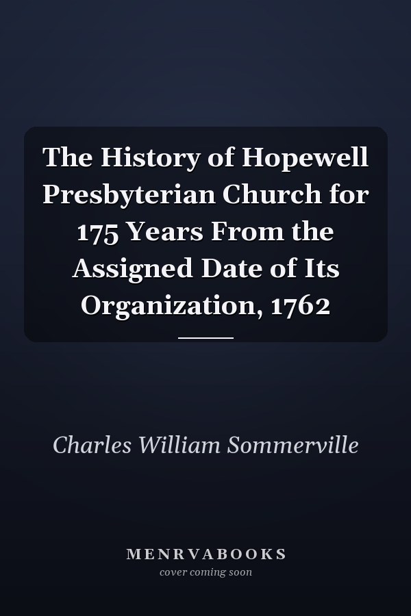 The History of Hopewell Presbyterian Church for 175 Years From the Assigned Date of Its Organization, 1762