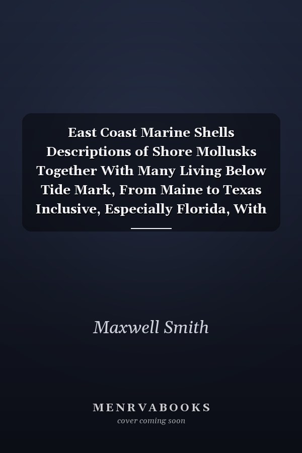 East Coast Marine Shells Descriptions of Shore Mollusks Together With Many Living Below Tide Mark, From Maine to Texas Inclusive, Especially Florida, With More Than One Thousand Drawings and Photographs
