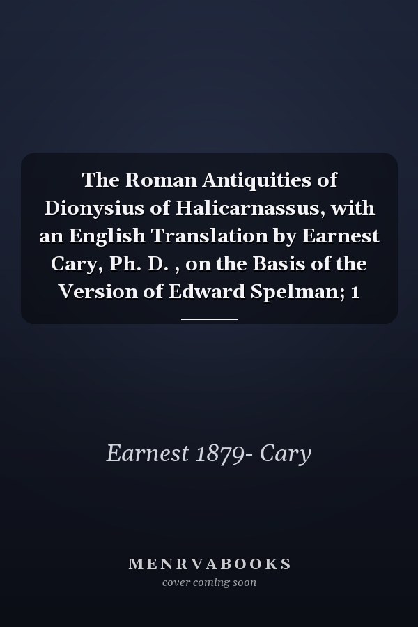 The Roman Antiquities of Dionysius of Halicarnassus, with an English Translation by Earnest Cary, Ph. D. , on the Basis of the Version of Edward Spelman; 1