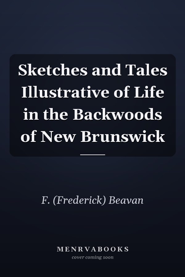 Sketches and Tales Illustrative of Life in the Backwoods of New Brunswick