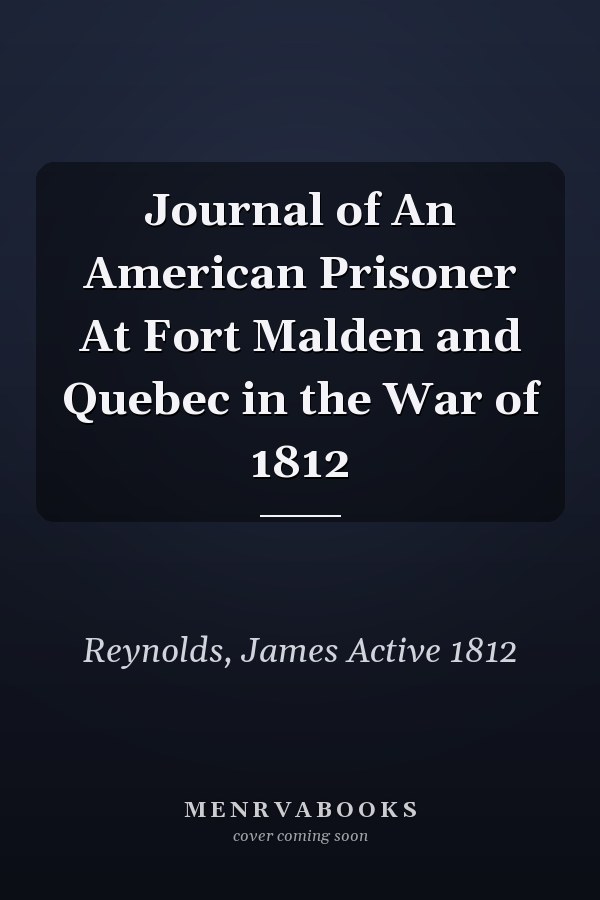 Journal of An American Prisoner At Fort Malden and Quebec in the War of 1812