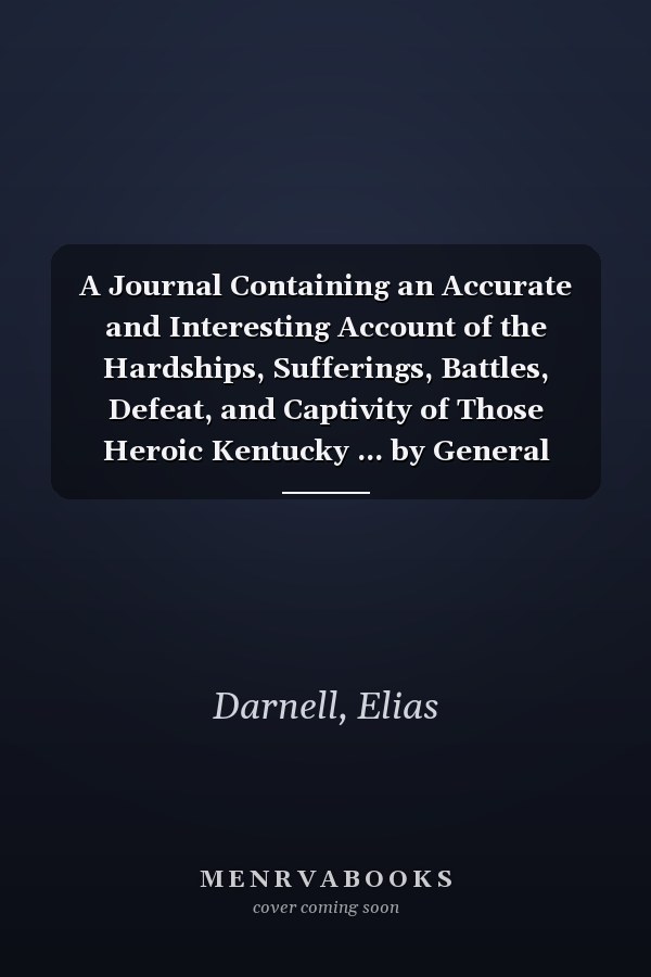 A Journal Containing an Accurate and Interesting Account of the Hardships, Sufferings, Battles, Defeat, and Captivity of Those Heroic Kentucky ... by General Winchester, in the Year 1812-13