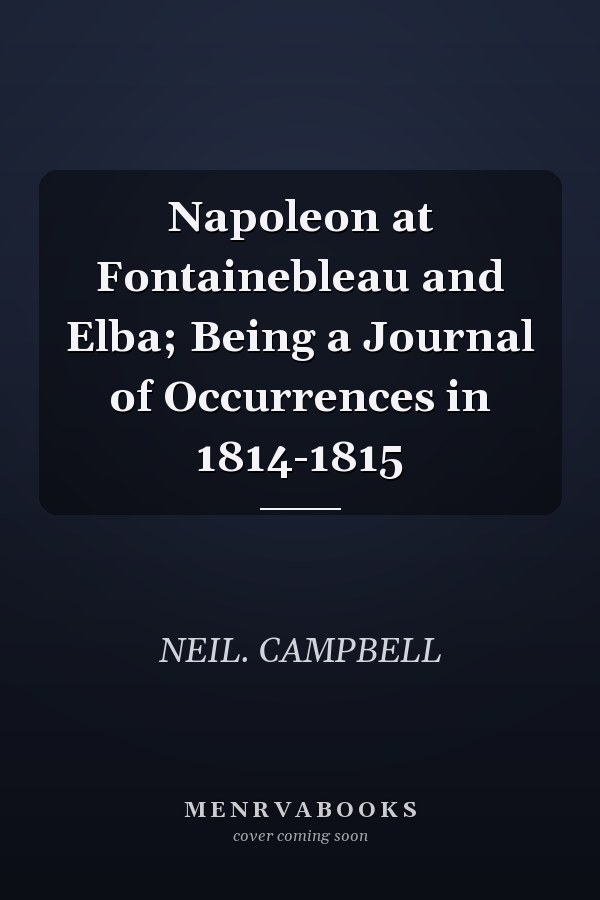 Napoleon at Fontainebleau and Elba; Being a Journal of Occurrences in 1814-1815
