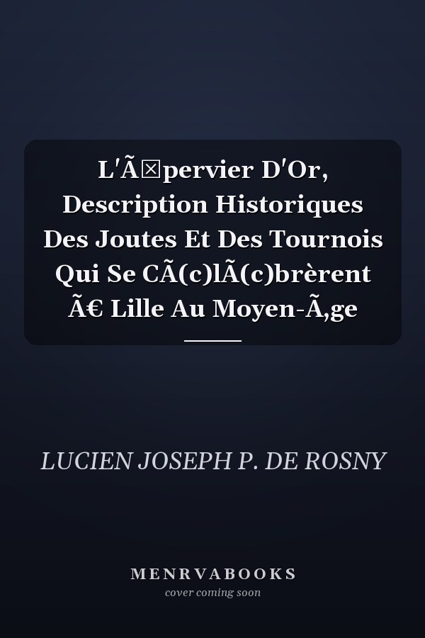 L'Ã‰pervier D'Or, Description Historiques Des Joutes Et Des Tournois Qui Se CÃ(c)lÃ(c)brèrent Ã€ Lille Au Moyen-Ã‚ge