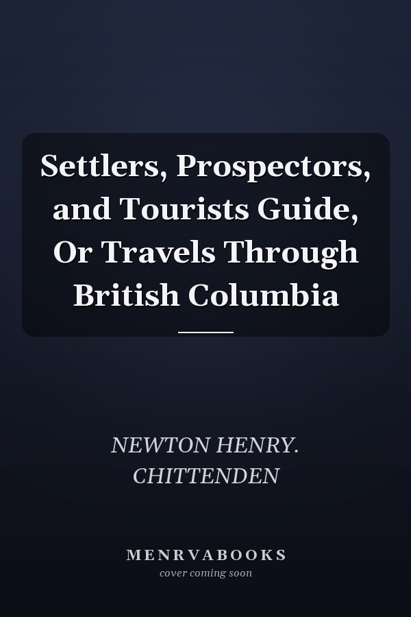 Settlers, Prospectors, and Tourists Guide, Or Travels Through British Columbia