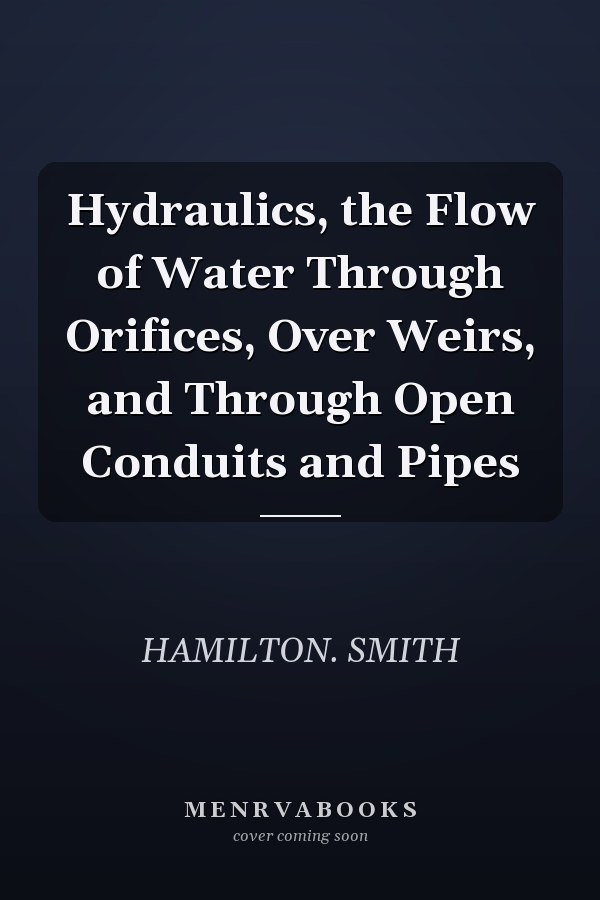 Hydraulics, the Flow of Water Through Orifices, Over Weirs, and Through Open Conduits and Pipes