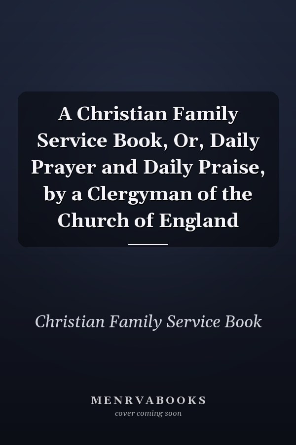 A Christian Family Service Book, Or, Daily Prayer and Daily Praise, by a Clergyman of the Church of England