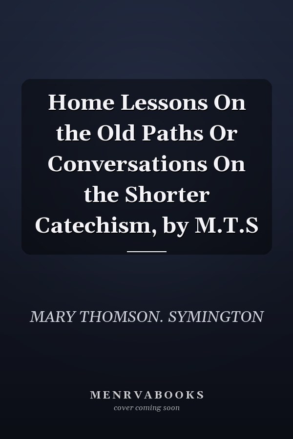 Home Lessons On the Old Paths Or Conversations On the Shorter Catechism, by M.T.S