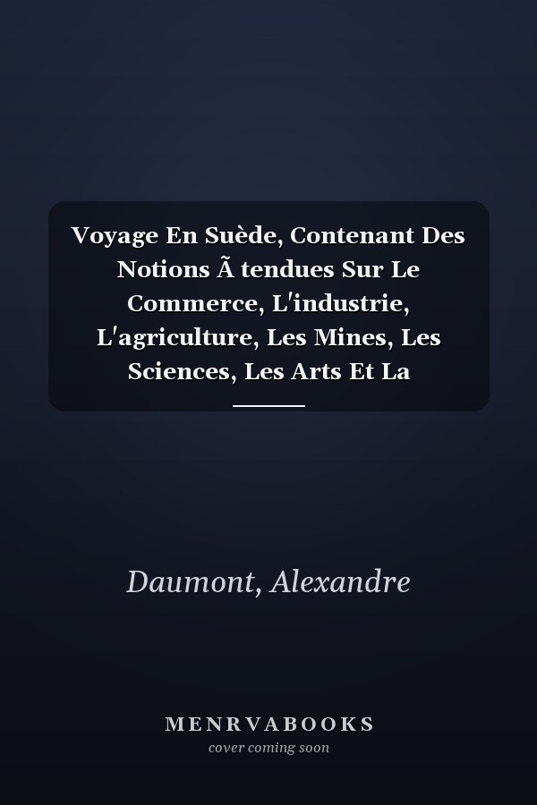 Voyage En Suède, Contenant Des Notions Ã tendues Sur Le Commerce, L'industrie, L'agriculture, Les Mines, Les Sciences, Les Arts Et La LittÃ(c)rature De Ce Royaume ... (French Edition)