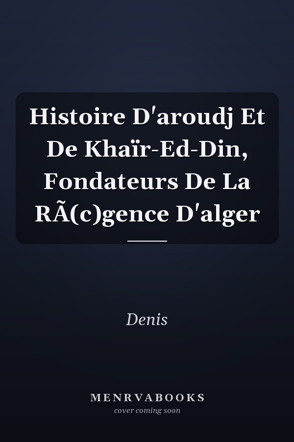 Histoire D'aroudj Et De Khaïr-Ed-Din, Fondateurs De La RÃ(c)gence D'alger