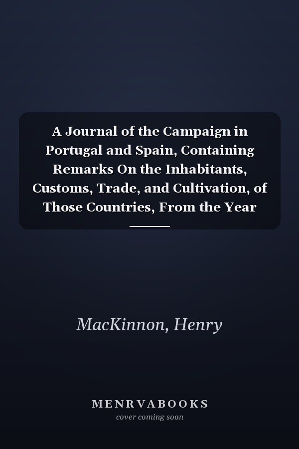 A Journal of the Campaign in Portugal and Spain, Containing Remarks On the Inhabitants, Customs, Trade, and Cultivation, of Those Countries, From the Year 1809 to 1812