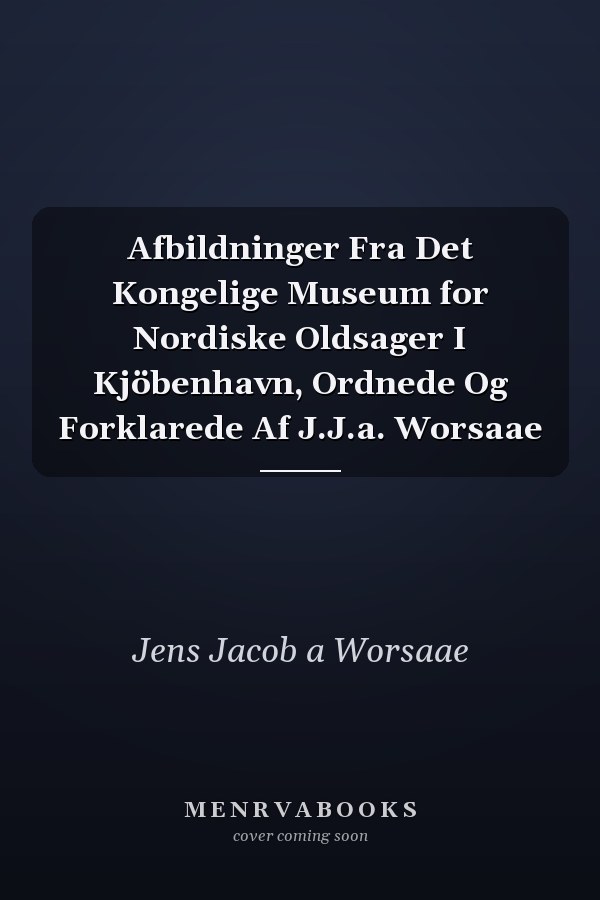 Afbildninger Fra Det Kongelige Museum for Nordiske Oldsager I Kjöbenhavn, Ordnede Og Forklarede Af J.J.a. Worsaae