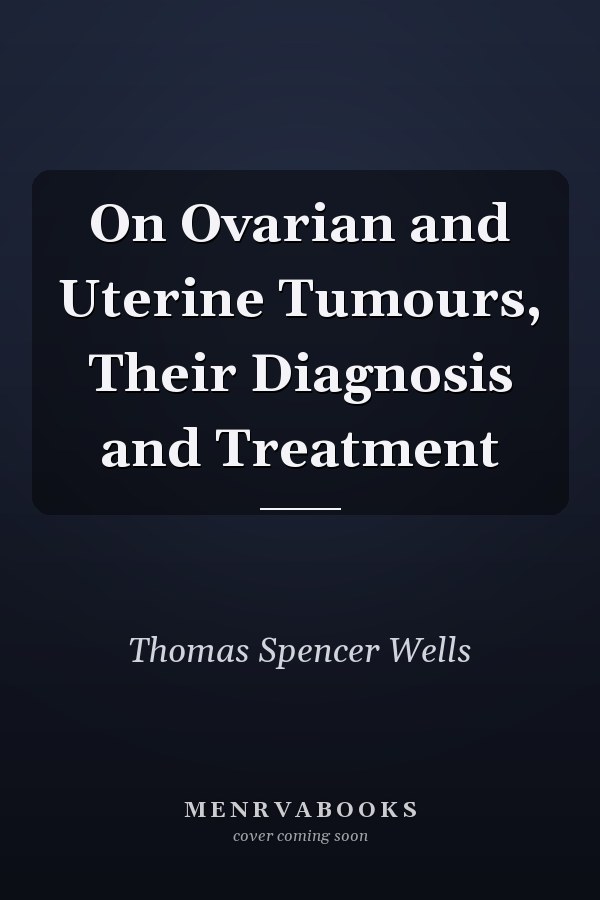 On Ovarian and Uterine Tumours, Their Diagnosis and Treatment