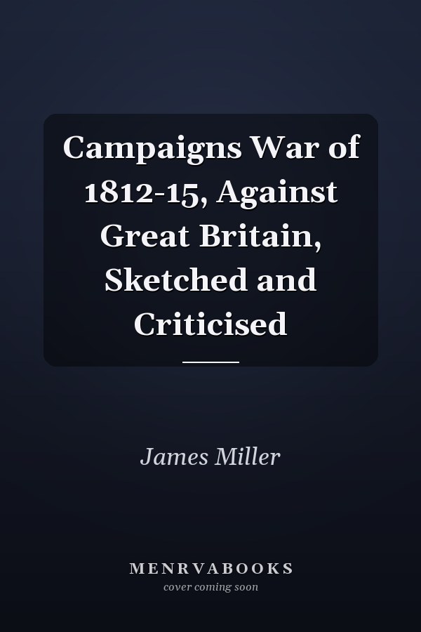 Campaigns War of 1812-15, Against Great Britain, Sketched and Criticised