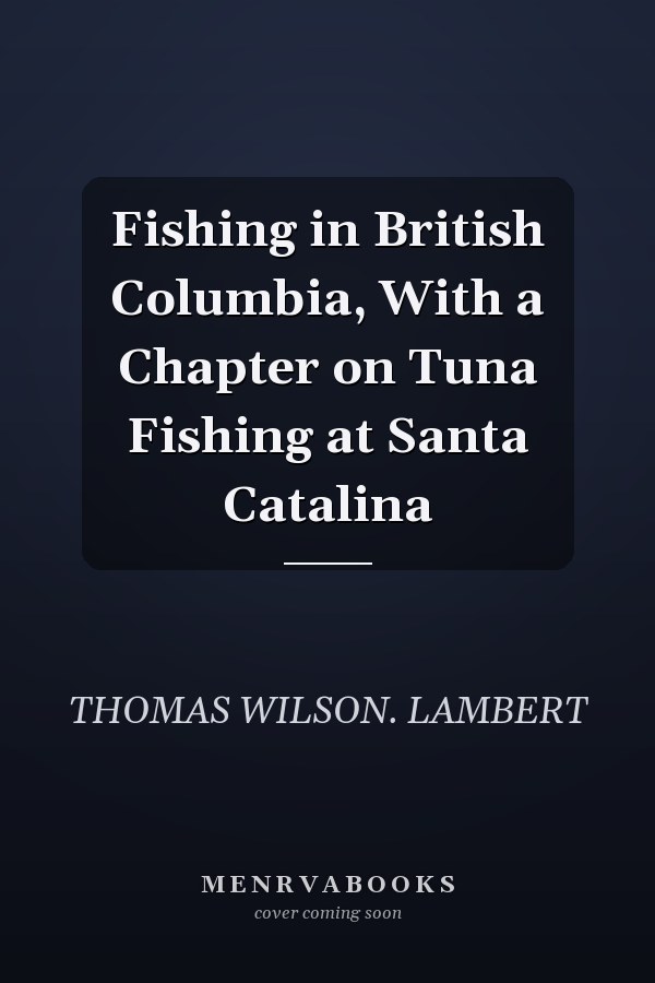 Fishing in British Columbia, With a Chapter on Tuna Fishing at Santa Catalina