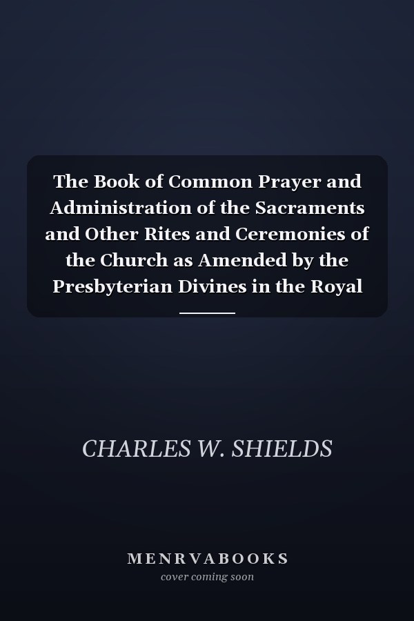 The Book of Common Prayer and Administration of the Sacraments and Other Rites and Ceremonies of the Church as Amended by the Presbyterian Divines in the Royal Commission of 1661 ..