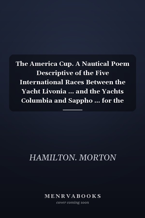 The America Cup. A Nautical Poem Descriptive of the Five International Races Between the Yacht Livonia ... and the Yachts Columbia and Sappho ... for the Posession of the Challenge Cup Won by the Yacht America in the Year 1851