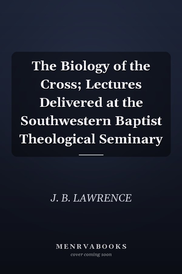 The Biology of the Cross; Lectures Delivered at the Southwestern Baptist Theological Seminary