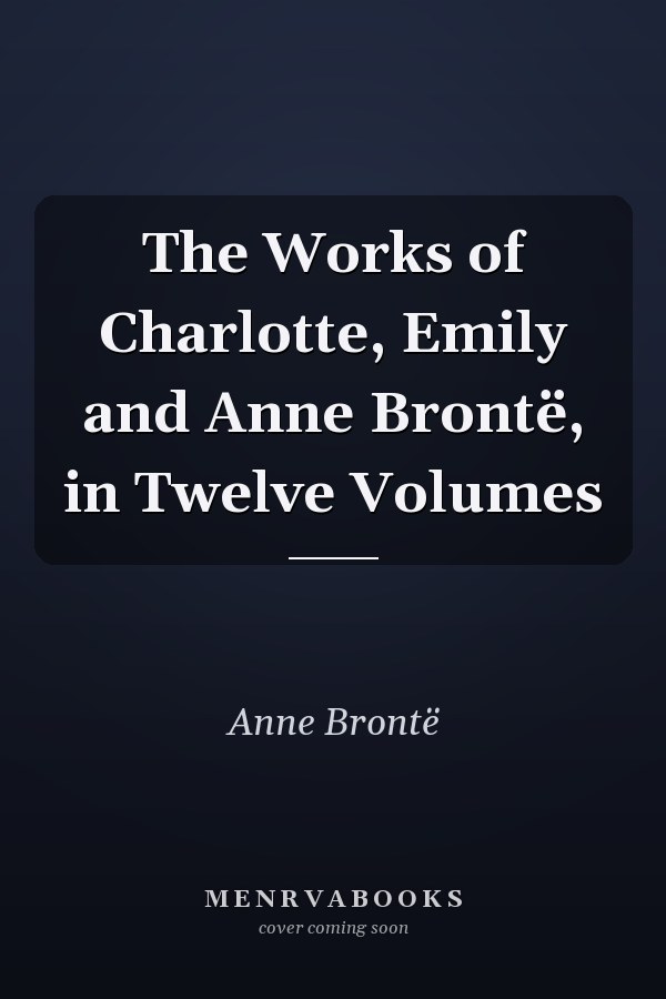 The Works of Charlotte, Emily and Anne Brontë, in Twelve Volumes