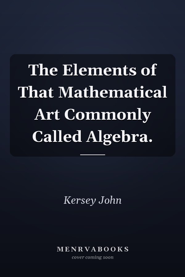 The Elements of That Mathematical Art Commonly Called Algebra.