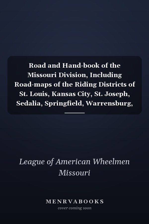 Road and Hand-book of the Missouri Division, Including Road-maps of the Riding Districts of St. Louis, Kansas City, St. Joseph, Sedalia, Springfield, Warrensburg, Etc