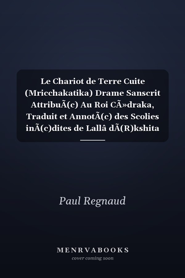 Le Chariot de Terre Cuite (Mricchakatika) Drame Sanscrit AttribuÃ(c) Au Roi CÃ»draka, Traduit et AnnotÃ(c) des Scolies inÃ(c)dites de Lallâ dÃ(R)kshita Par Paul Regnaud