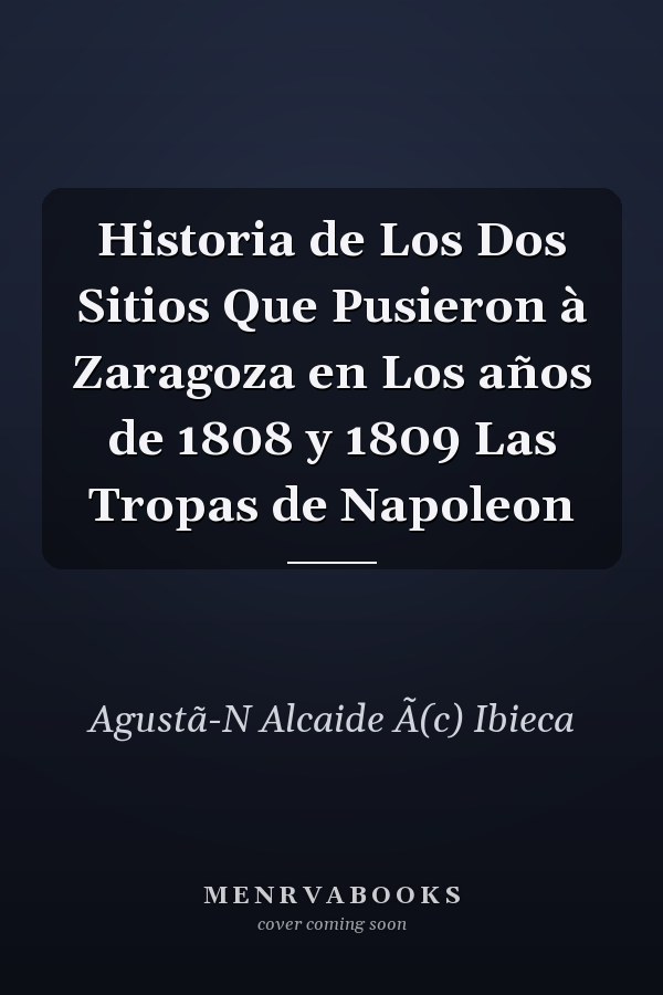 Historia de Los Dos Sitios Que Pusieron à Zaragoza en Los años de 1808 y 1809 Las Tropas de Napoleon