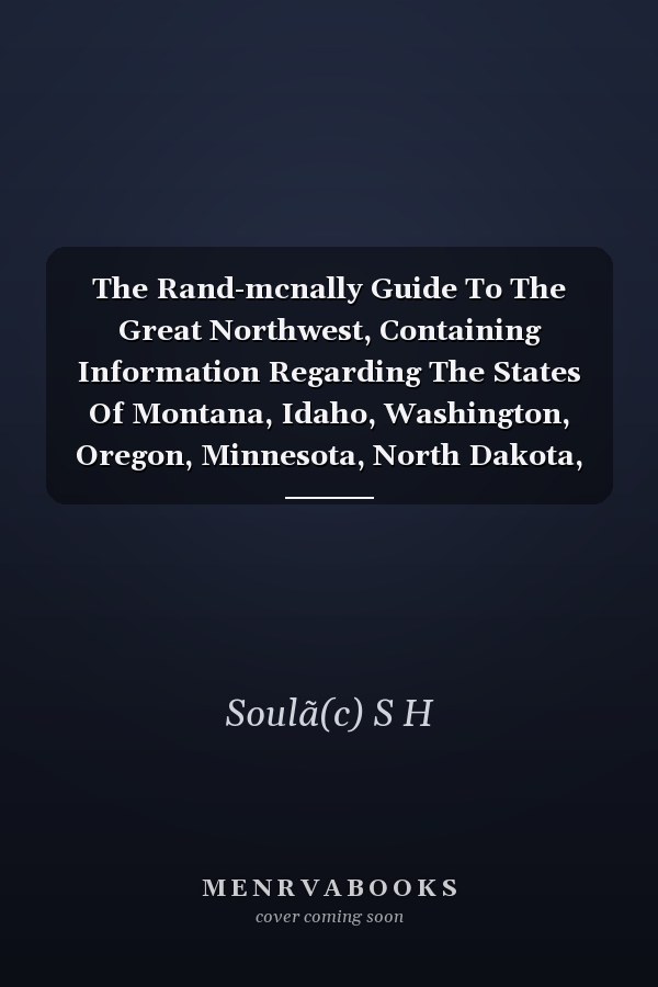The Rand-mcnally Guide To The Great Northwest, Containing Information Regarding The States Of Montana, Idaho, Washington, Oregon, Minnesota, North Dakota, Alaska, Also Western Canada And British Columbia