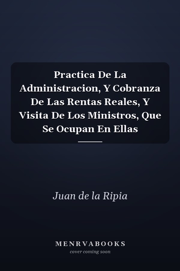 Practica De La Administracion, Y Cobranza De Las Rentas Reales, Y Visita De Los Ministros, Que Se Ocupan En Ellas