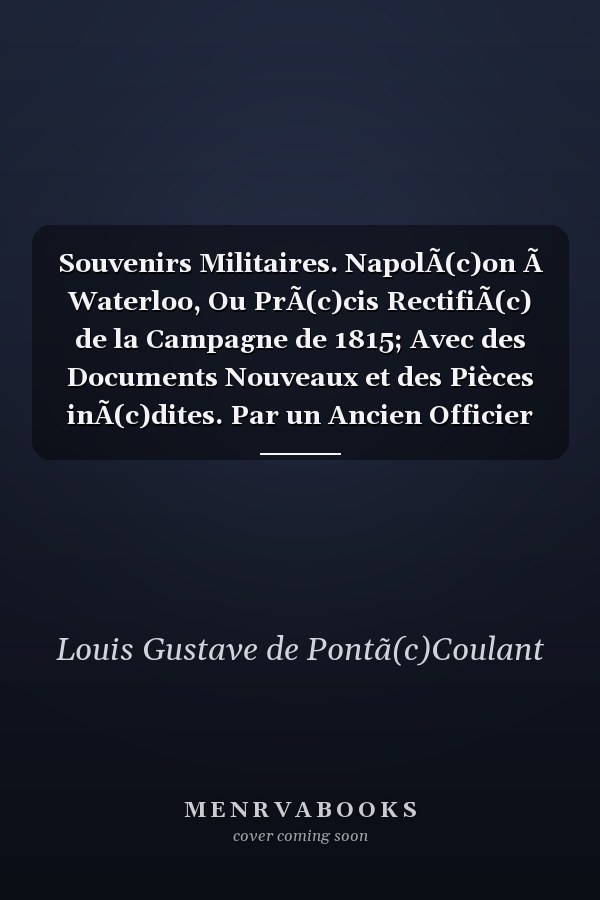 Souvenirs Militaires. NapolÃ(c)on Ã Waterloo, Ou PrÃ(c)cis RectifiÃ(c) de la Campagne de 1815; Avec des Documents Nouveaux et des Pièces inÃ(c)dites. Par un Ancien Officier de la Garde ImpÃ(c)riale