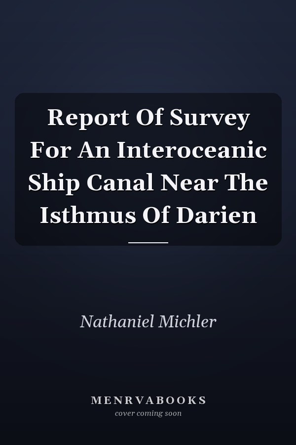 Report Of Survey For An Interoceanic Ship Canal Near The Isthmus Of Darien