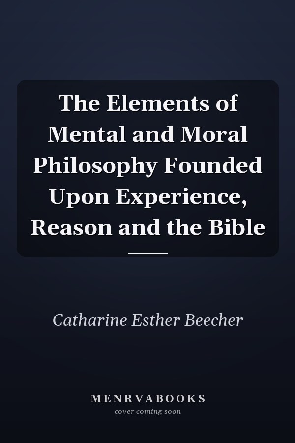 The Elements of Mental and Moral Philosophy Founded Upon Experience, Reason and the Bible