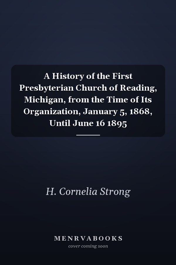 A History of the First Presbyterian Church of Reading, Michigan, from the Time of Its Organization, January 5, 1868, Until June 16 1895