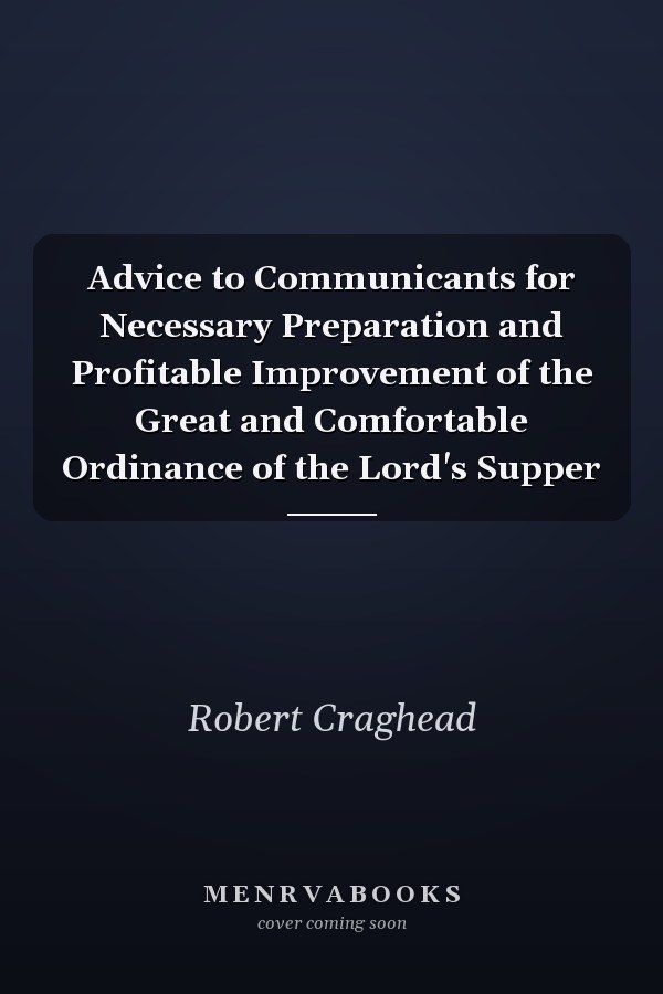 Advice to Communicants for Necessary Preparation and Profitable Improvement of the Great and Comfortable Ordinance of the Lord's Supper