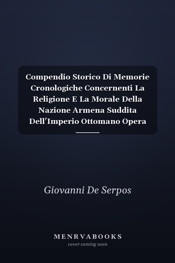 Compendio Storico Di Memorie Cronologiche Concernenti La Religione E La Morale Della Nazione Armena Suddita Dell'Imperio Ottomano Opera divisa in sei Libri E Presentata Alla Sacra Congregazione Di Propaganda