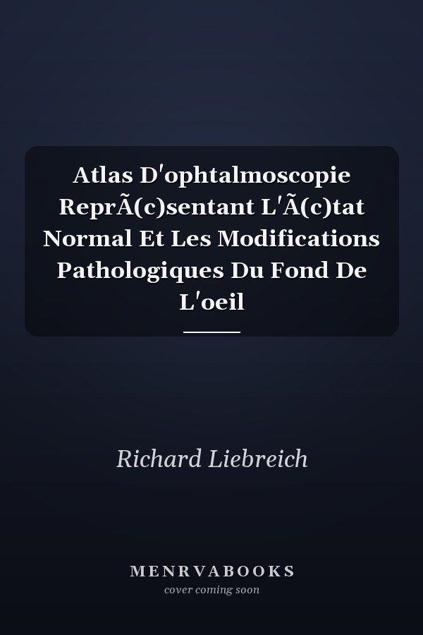 Atlas D'ophtalmoscopie ReprÃ(c)sentant L'Ã(c)tat Normal Et Les Modifications Pathologiques Du Fond De L'oeil