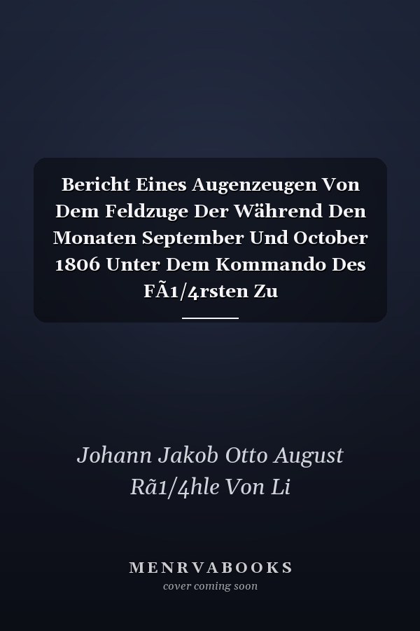 Bericht Eines Augenzeugen Von Dem Feldzuge Der Während Den Monaten September Und October 1806 Unter Dem Kommando Des FÃ1/4rsten Zu Hohenlohe-ingelfingen Gestandenen Königl. PreuÃŸischen Und ChurfÃ1/4rst. -sächsischen Truppen